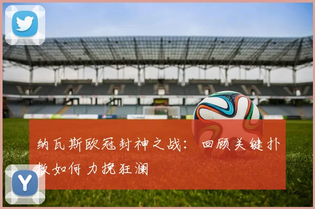 纳瓦斯欧冠封神之战：回顾关键扑救如何力挽狂澜