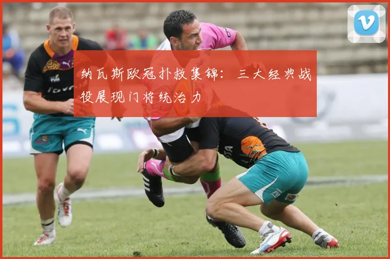 纳瓦斯欧冠扑救集锦：三大经典战役展现门将统治力