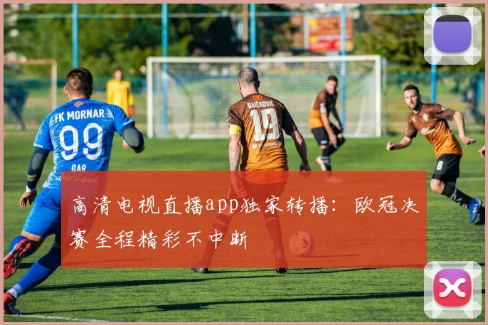 高清电视直播app独家转播：欧冠决赛全程精彩不中断