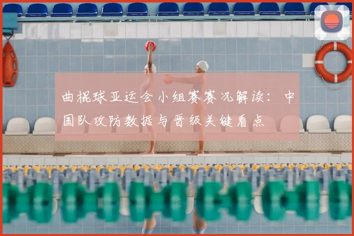 曲棍球亚运会小组赛赛况解读：中国队攻防数据与晋级关键看点