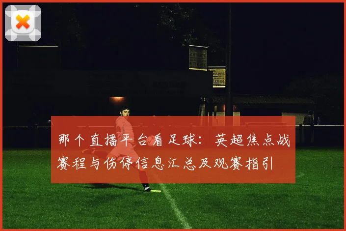那个直播平台看足球：英超焦点战赛程与伤停信息汇总及观赛指引