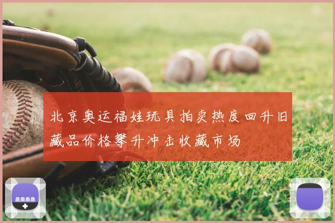北京奥运福娃玩具拍卖热度回升旧藏品价格攀升冲击收藏市场
