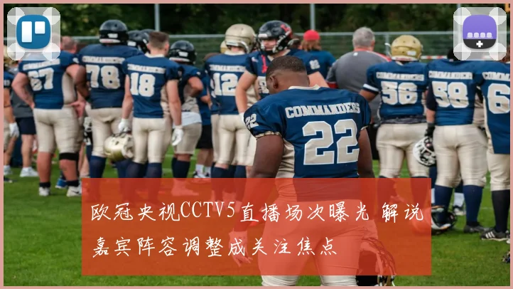 欧冠央视CCTV5直播场次曝光 解说嘉宾阵容调整成关注焦点