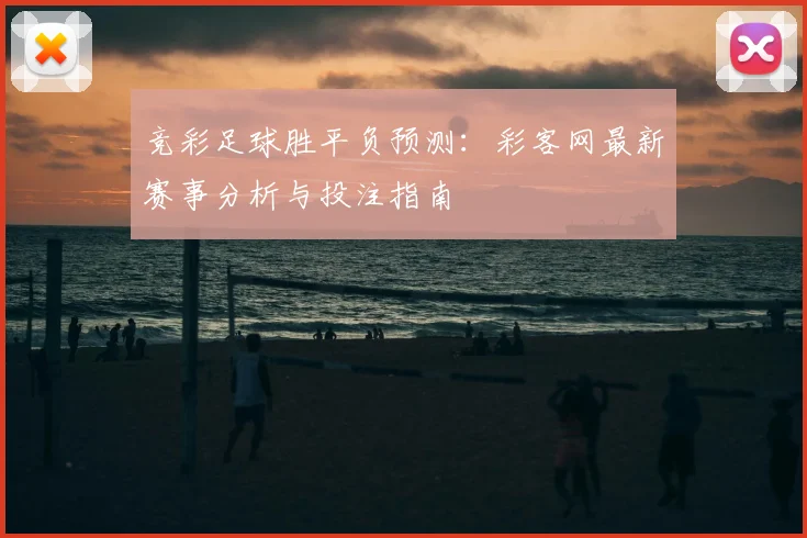 竞彩足球胜平负预测：彩客网最新赛事分析与投注指南