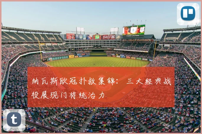 纳瓦斯欧冠扑救集锦：三大经典战役展现门将统治力