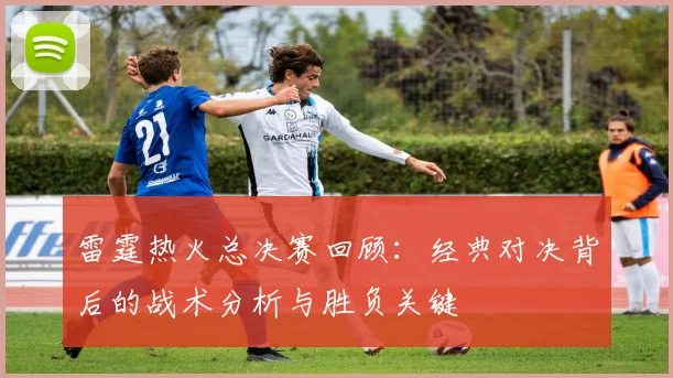 雷霆热火总决赛回顾：经典对决背后的战术分析与胜负关键