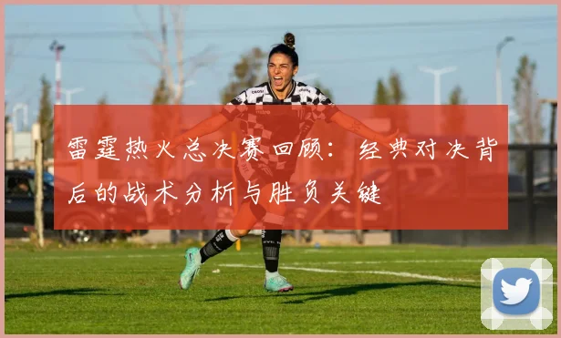 雷霆热火总决赛回顾：经典对决背后的战术分析与胜负关键