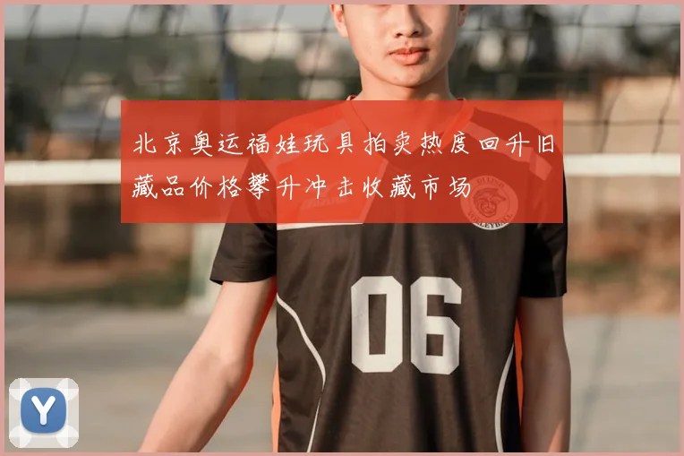 北京奥运福娃玩具拍卖热度回升旧藏品价格攀升冲击收藏市场