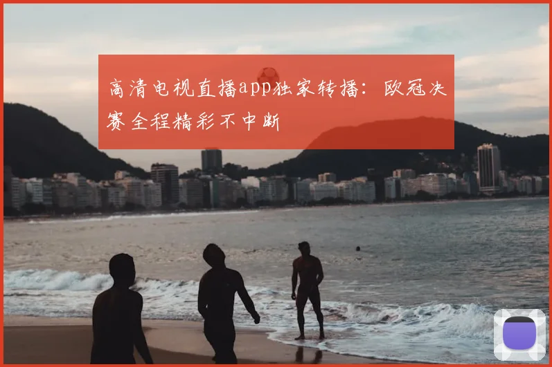 高清电视直播app独家转播：欧冠决赛全程精彩不中断