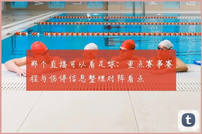 那个直播可以看足球：重点赛事赛程与伤停信息整理对阵看点