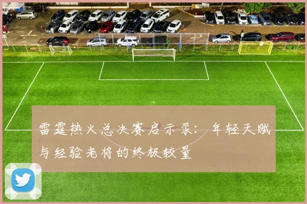 雷霆热火总决赛启示录：年轻天赋与经验老将的终极较量