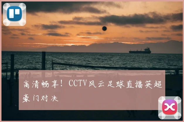 高清畅享！CCTV风云足球直播英超豪门对决